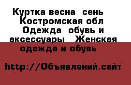 Куртка весна -сень  - Костромская обл. Одежда, обувь и аксессуары » Женская одежда и обувь   